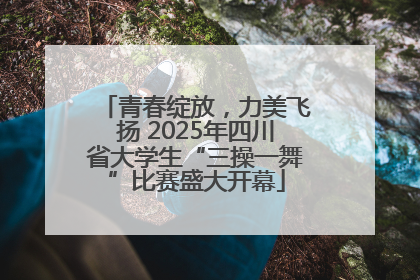 青春绽放，力美飞扬 2025年四川省大学生“三操一舞”比赛盛大开幕