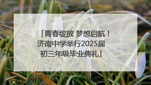 青春绽放 梦想启航！济南中学举行2025届初三年级毕业典礼