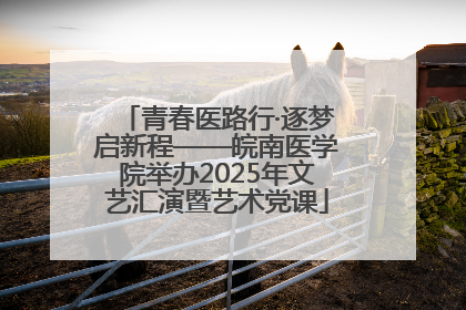 青春医路行·逐梦启新程——皖南医学院举办2025年文艺汇演暨艺术党课