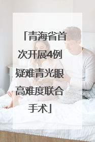 青海省首次开展4例疑难青光眼高难度联合手术