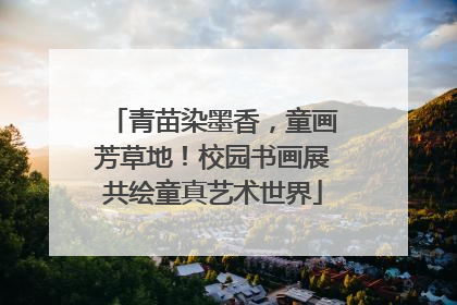 青苗染墨香，童画芳草地！校园书画展共绘童真艺术世界