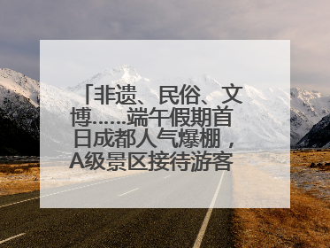 非遗、民俗、文博……端午假期首日成都人气爆棚，A级景区接待游客超113万人次