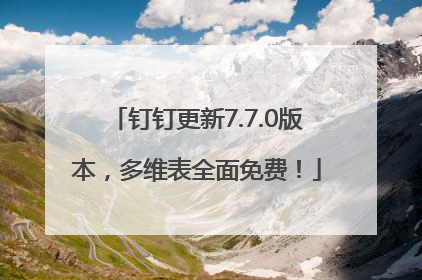 钉钉更新7.7.0版本，多维表全面免费！