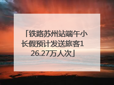 铁路苏州站端午小长假预计发送旅客126.27万人次