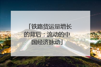 铁路货运量增长的背后：流动的中国经济脉动