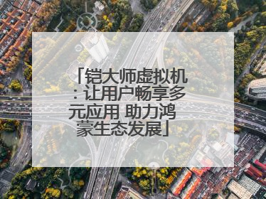 铠大师虚拟机：让用户畅享多元应用 助力鸿蒙生态发展