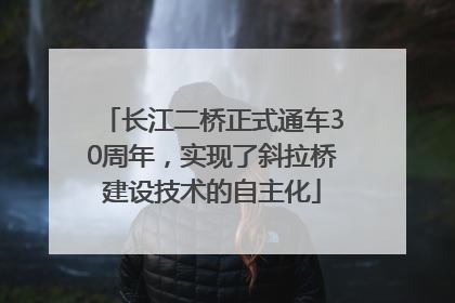 长江二桥正式通车30周年，实现了斜拉桥建设技术的自主化