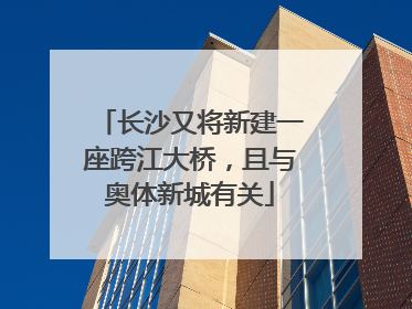 长沙又将新建一座跨江大桥，且与奥体新城有关