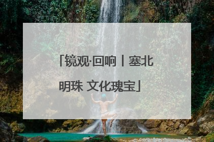 镜观·回响丨塞北明珠 文化瑰宝
