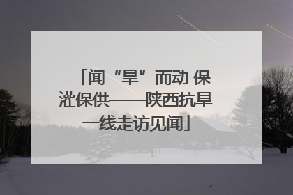 闻“旱”而动 保灌保供——陕西抗旱一线走访见闻