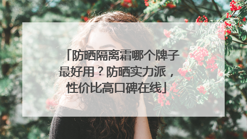 防晒隔离霜哪个牌子最好用？防晒实力派，性价比高口碑在线