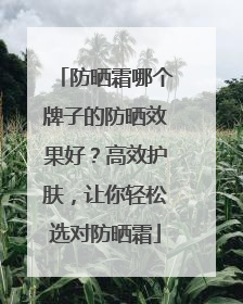 防晒霜哪个牌子的防晒效果好？高效护肤，让你轻松选对防晒霜