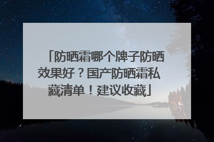防晒霜哪个牌子防晒效果好？国产防晒霜私藏清单！建议收藏