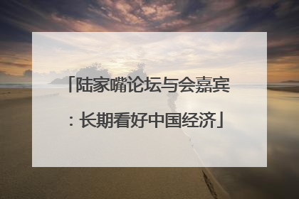 陆家嘴论坛与会嘉宾：长期看好中国经济