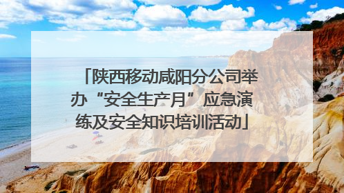 陕西移动咸阳分公司举办“安全生产月”应急演练及安全知识培训活动
