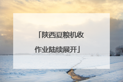 陕西夏粮机收作业陆续展开