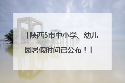 陕西5市中小学、幼儿园暑假时间已公布！
