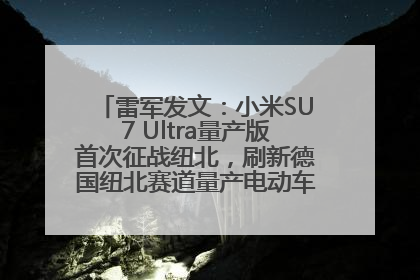 雷军发文：小米SU7 Ultra量产版首次征战纽北，刷新德国纽北赛道量产电动车圈速纪录，成为纽北史上最速量产电动车