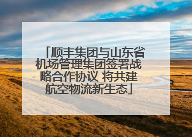 顺丰集团与山东省机场管理集团签署战略合作协议 将共建航空物流新生态