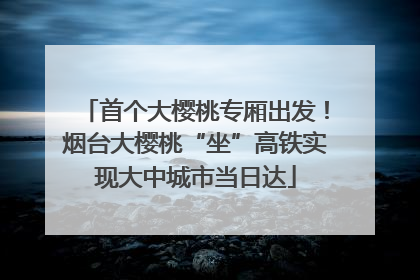 首个大樱桃专厢出发！烟台大樱桃“坐”高铁实现大中城市当日达