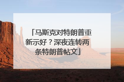 马斯克对特朗普重新示好？深夜连转两条特朗普帖文