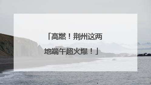 高燃！荆州这两地端午超火爆！