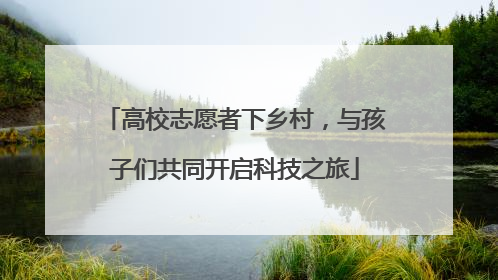 高校志愿者下乡村，与孩子们共同开启科技之旅