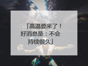 高温要来了！好消息是：不会持续很久