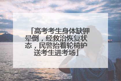 高考考生身体缺钾晕倒，经救治恢复状态，民警抬着轮椅护送考生进考场