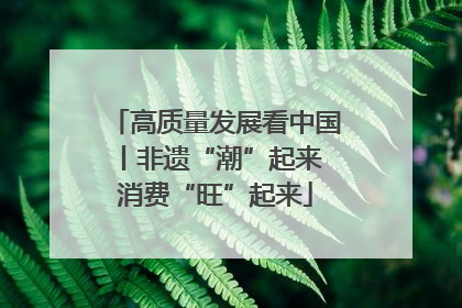 高质量发展看中国丨非遗“潮”起来 消费“旺”起来