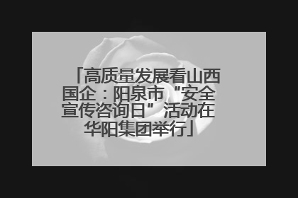 高质量发展看山西国企：阳泉市“安全宣传咨询日”活动在华阳集团举行