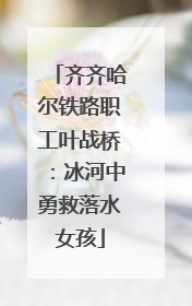 齐齐哈尔铁路职工叶战桥：冰河中勇救落水女孩