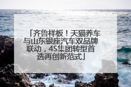 齐鲁样板！天猫养车与山东银座汽车双品牌联动，4S集团转型首选再创新范式