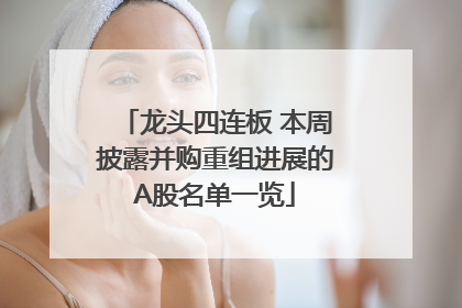 龙头四连板 本周披露并购重组进展的A股名单一览