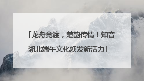龙舟竞渡，楚韵传情！知音湖北端午文化焕发新活力