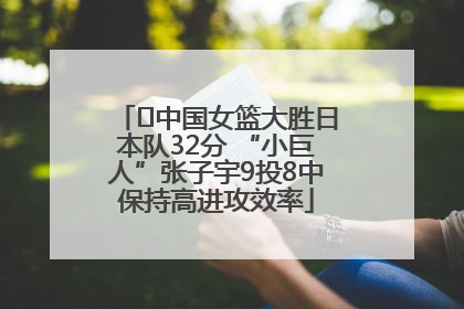 ﻿中国女篮大胜日本队32分 “小巨人”张子宇9投8中保持高进攻效率
