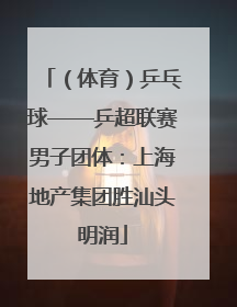 （体育）乒乓球——乒超联赛男子团体：上海地产集团胜汕头明润