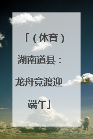 （体育）湖南道县：龙舟竞渡迎端午