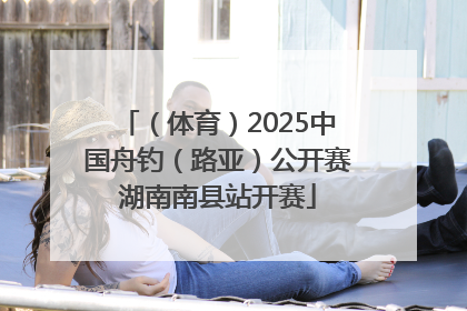 （体育）2025中国舟钓（路亚）公开赛湖南南县站开赛