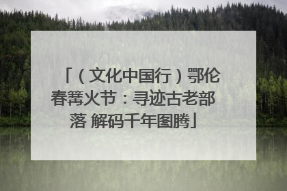 （文化中国行）鄂伦春篝火节：寻迹古老部落 解码千年图腾