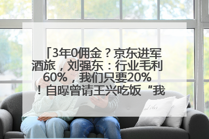3年0佣金？京东进军酒旅，刘强东：行业毛利60%，我们只要20%！自曝曾请王兴吃饭“我要做外卖了”