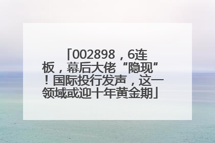 002898，6连板，幕后大佬“隐现”！国际投行发声，这一领域或迎十年黄金期