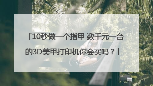 10秒做一个指甲 数千元一台的3D美甲打印机你会买吗？