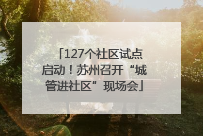 127个社区试点启动！苏州召开“城管进社区”现场会