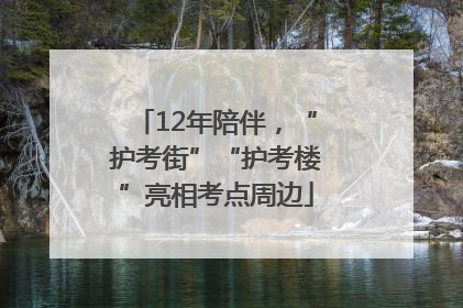12年陪伴，“护考街”“护考楼”亮相考点周边