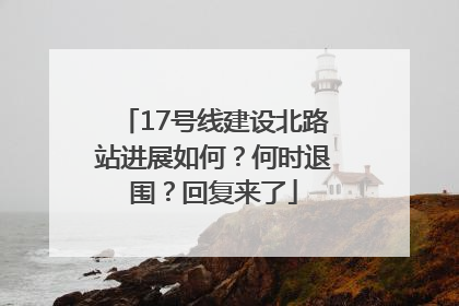 17号线建设北路站进展如何？何时退围？回复来了