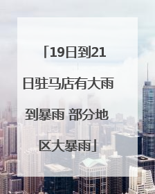 19日到21日驻马店有大雨到暴雨 部分地区大暴雨