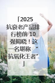2025 抗衰老产品排行榜前 10 强揭晓！这一名堪称 “抗氧化王者”