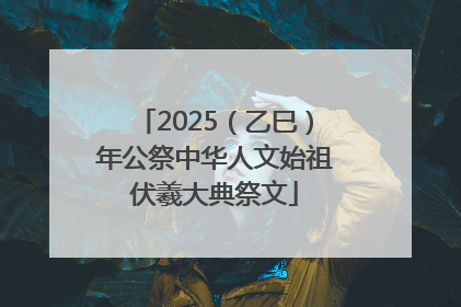 2025（乙巳）年公祭中华人文始祖伏羲大典祭文