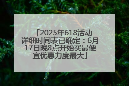 2025年618活动详细时间表已确定：6月17日晚8点开始买最便宜优惠力度最大